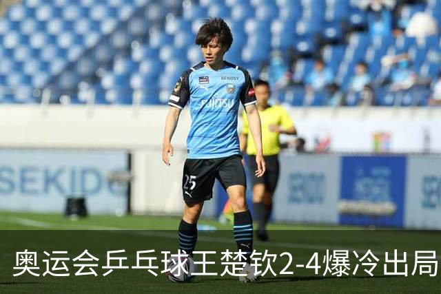 奥运会乒乓球王楚钦2-4爆冷出局 无缘男单16强