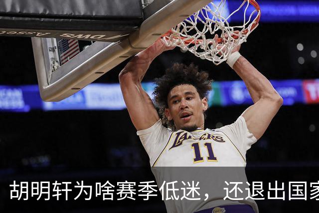 胡明轩为啥赛季低迷，还退出国家队？胡明轩终于掏心窝说出心里话