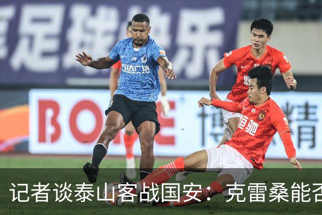 记者谈泰山客战国安：克雷桑能否出场未知 阿尔瓦罗已恢复训练